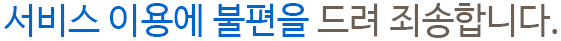 서비스 이용에 불편을 드려 죄송합니다.